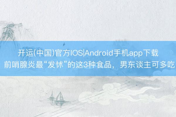 开运(中国)官方IOS|Android手机app下载 前哨腺炎最“发怵”的这3种食品，男东谈主可多吃