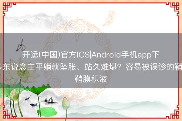 开运(中国)官方IOS|Android手机app下载 好多东说念主平躺就坠胀、站久难堪？容易被误诊的鞘膜积液