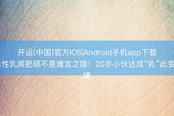 开运(中国)官方IOS|Android手机app下载 男性乳房肥硕不是难言之隐！20岁小伙达成“乳”此变嫌