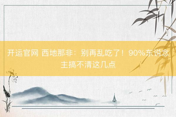 开运官网 西地那非：别再乱吃了！90%东说念主搞不清这几点