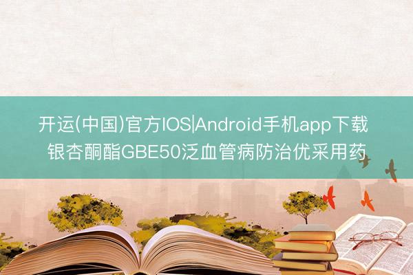 开运(中国)官方IOS|Android手机app下载 银杏酮酯GBE50泛血管病防治优采用药