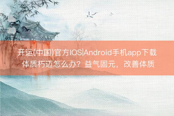 开运(中国)官方IOS|Android手机app下载 体质朽迈怎么办？益气固元，改善体质