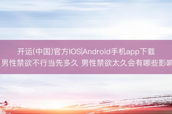 开运(中国)官方IOS|Android手机app下载 男性禁欲不行当先多久 男性禁欲太久会有哪些影响