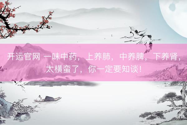 开运官网 一味中药，上养肺，中养脾，下养肾，太横蛮了，你一定要知谈！
