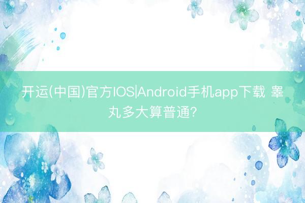 开运(中国)官方IOS|Android手机app下载 睾丸多大算普通？