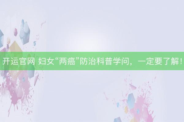 开运官网 妇女“两癌”防治科普学问，一定要了解！