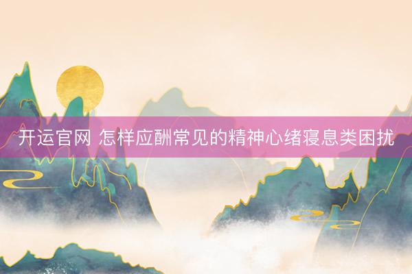 开运官网 怎样应酬常见的精神心绪寝息类困扰