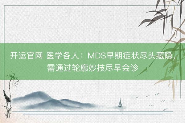 开运官网 医学各人：MDS早期症状尽头藏隐，需通过轮廓妙技尽早会诊