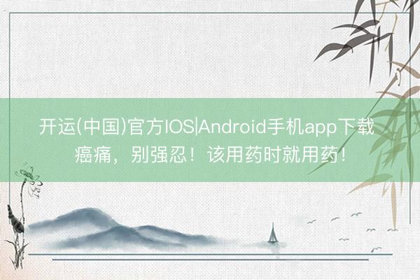 开运(中国)官方IOS|Android手机app下载 癌痛，别强忍！该用药时就用药！
