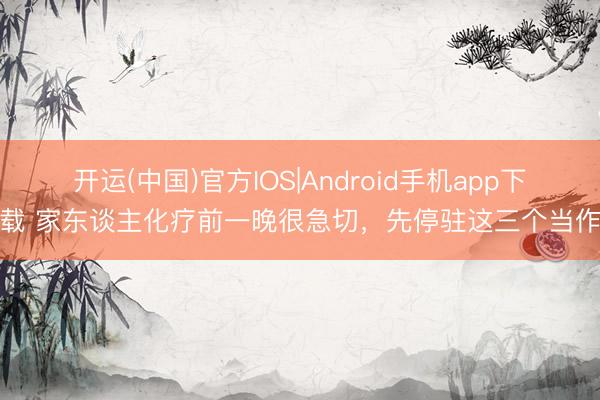 开运(中国)官方IOS|Android手机app下载 家东谈主化疗前一晚很急切，先停驻这三个当作
