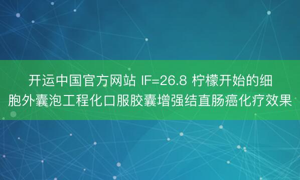 开运中国官方网站 IF=26.8 柠檬开始的细胞外囊泡工程化口服胶囊增强结直肠癌化疗效果