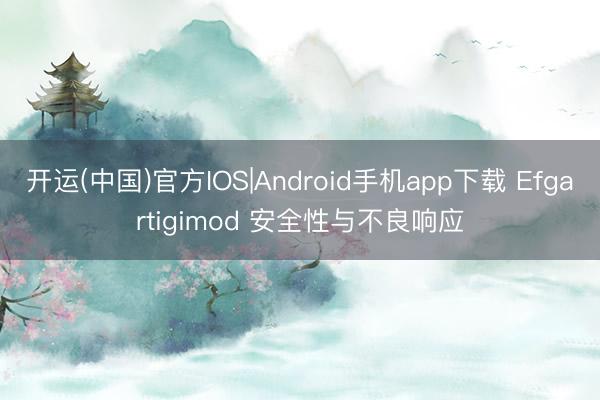 开运(中国)官方IOS|Android手机app下载 Efgartigimod 安全性与不良响应