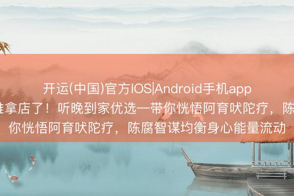 开运(中国)官方IOS|Android手机app下载 咸阳东谈主别再跑推拿店了！听晚到家优选—带你恍悟阿育吠陀疗，陈腐智谋均衡身心能量流动
