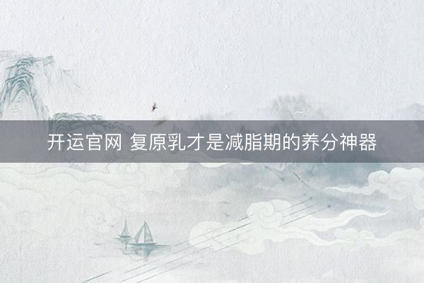 开运官网 复原乳才是减脂期的养分神器