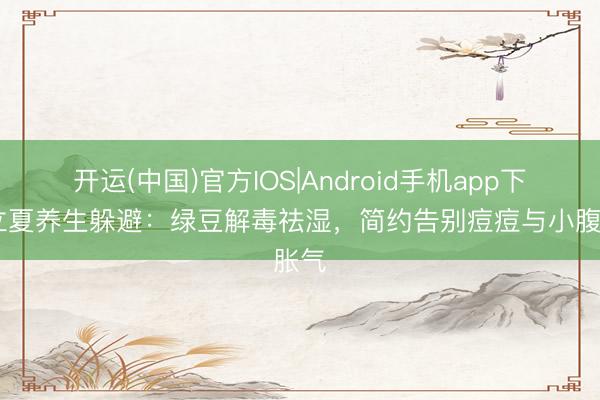 开运(中国)官方IOS|Android手机app下载 立夏养生躲避：绿豆解毒祛湿，简约告别痘痘与小腹胀气