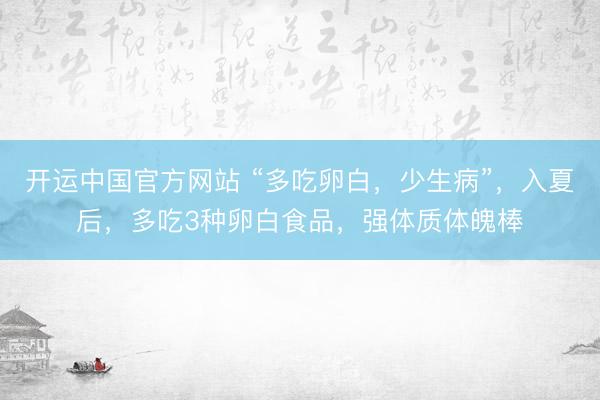 开运中国官方网站 “多吃卵白，少生病”，入夏后，多吃3种卵白食品，强体质体魄棒