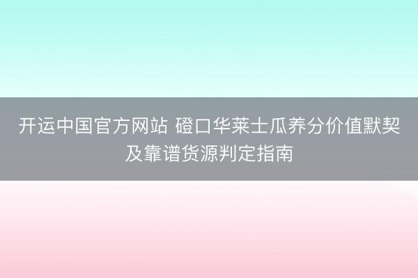 开运中国官方网站 磴口华莱士瓜养分价值默契及靠谱货源判定指南