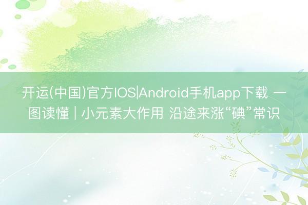 开运(中国)官方IOS|Android手机app下载 一图读懂 | 小元素大作用 沿途来涨“碘”常识