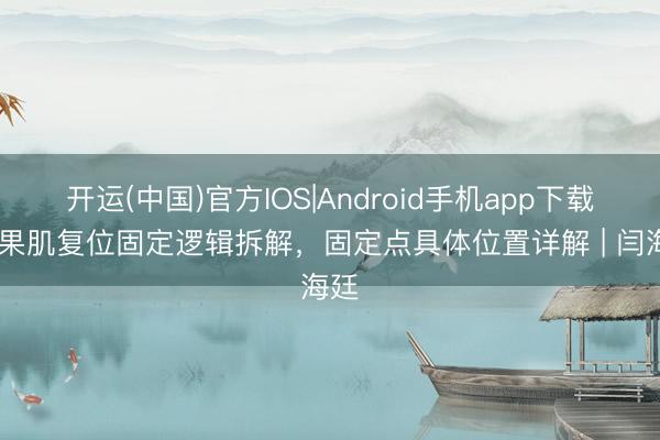 开运(中国)官方IOS|Android手机app下载 苹果肌复位固定逻辑拆解，固定点具体位置详解 | 闫海廷