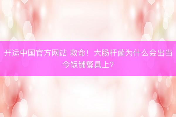 开运中国官方网站 救命！大肠杆菌为什么会出当今饭铺餐具上？