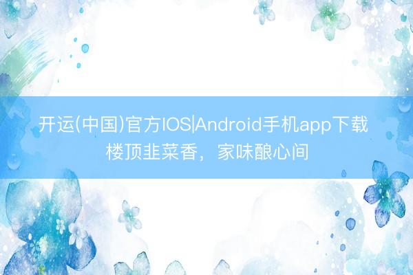 开运(中国)官方IOS|Android手机app下载 楼顶韭菜香，家味酿心间