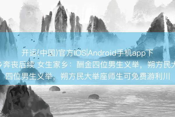 开运(中国)官方IOS|Android手机app下载 1300公里送学友返乡奔丧后续 女生家乡：酬金四位男生义举，朔方民大举座师生可免费游利川