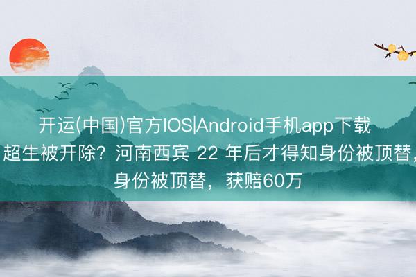 开运(中国)官方IOS|Android手机app下载 1992 年因 超生被开除？河南西宾 22 年后才得知身份被顶替，获赔60万