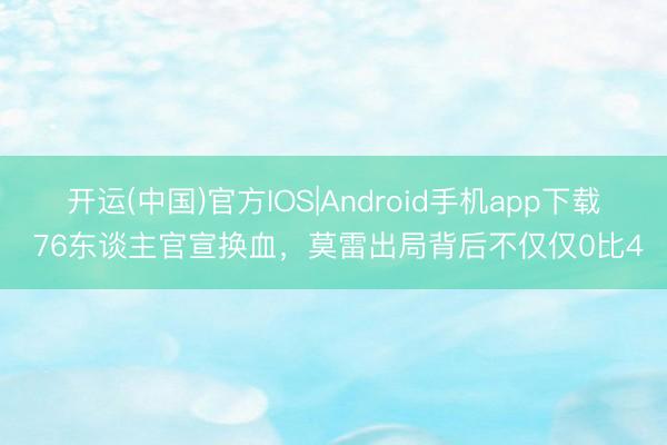开运(中国)官方IOS|Android手机app下载 76东谈主官宣换血，莫雷出局背后不仅仅0比4