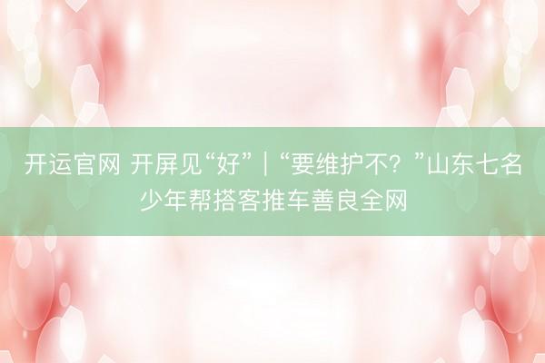 开运官网 开屏见“好”｜“要维护不？”山东七名少年帮搭客推车善良全网