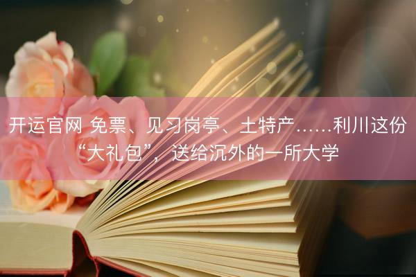 开运官网 免票、见习岗亭、土特产……利川这份“大礼包”，送给沉外的一所大学