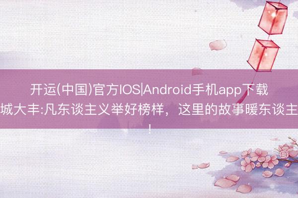 开运(中国)官方IOS|Android手机app下载 盐城大丰:凡东谈主义举好榜样，这里的故事暖东谈主心！