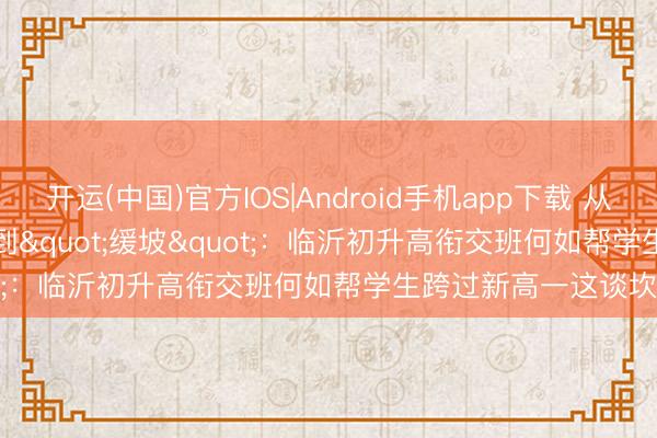 开运(中国)官方IOS|Android手机app下载 从"断层"到"缓坡":临沂初升高衔交班何如帮学生跨过新高一这谈坎