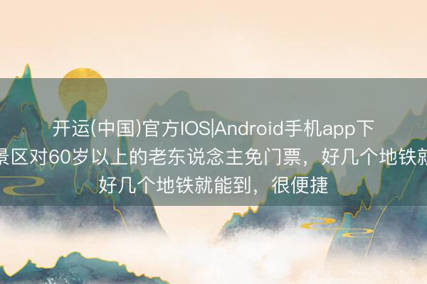 开运(中国)官方IOS|Android手机app下载 郑州这7个景区对60岁以上的老东说念主免门票，好几个地铁就能到，很便捷