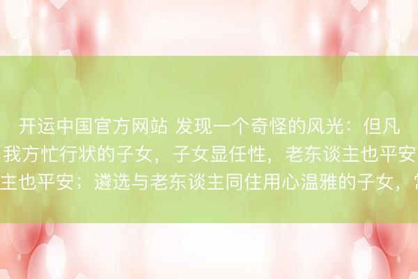 开运中国官方网站 发现一个奇怪的风光：但凡让老东谈主独自生存，我方忙行状的子女，子女显任性，老东谈主也平安；遴选与老东谈主同住用心温雅的子女，常窘迫还被埋怨！