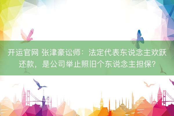 开运官网 张津豪讼师：法定代表东说念主欢跃还款，是公司举止照旧个东说念主担保？