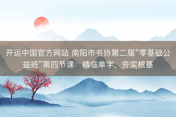 开运中国官方网站 南阳市书协第二届“零基础公益班”第四节课：精临单字，夯实根基