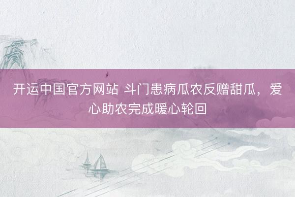 开运中国官方网站 斗门患病瓜农反赠甜瓜，爱心助农完成暖心轮回