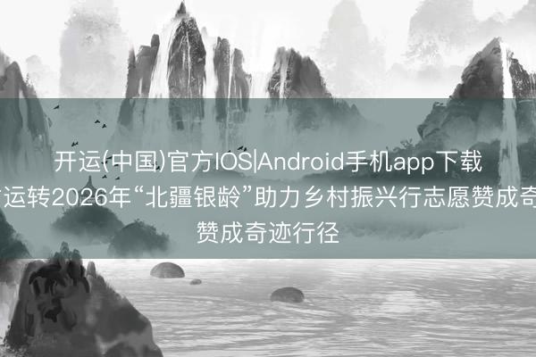 开运(中国)官方IOS|Android手机app下载 内蒙古运转2026年“北疆银龄”助力乡村振兴行志愿赞成奇迹行径