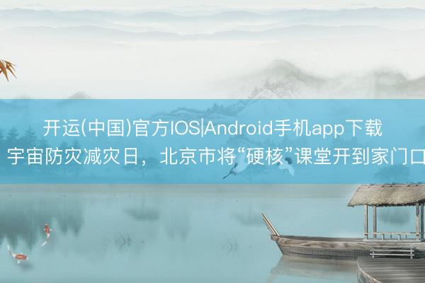 开运(中国)官方IOS|Android手机app下载 宇宙防灾减灾日，北京市将“硬核”课堂开到家门口