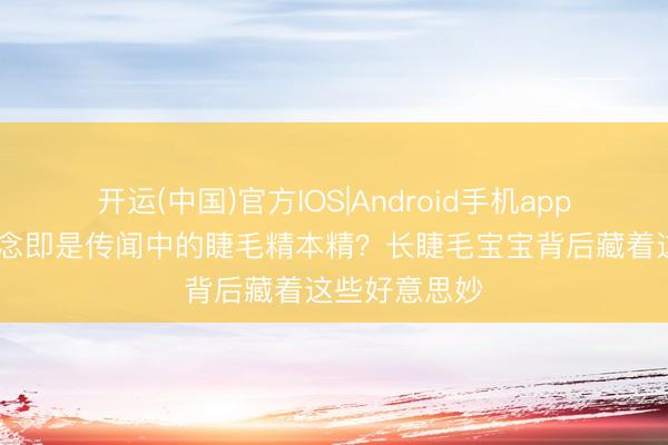 开运(中国)官方IOS|Android手机app下载 这难说念即是传闻中的睫毛精本精？长睫毛宝宝背后藏着这些好意思妙