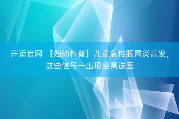 开运官网 【妇幼科普】儿童急性肠胃炎高发，这些信号一出现坐窝送医