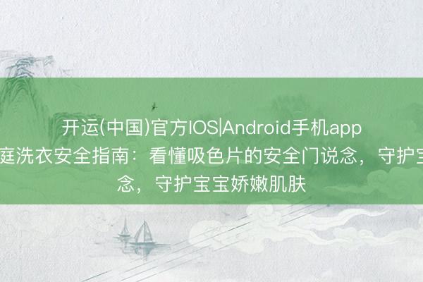 开运(中国)官方IOS|Android手机app下载 母婴家庭洗衣安全指南：看懂吸色片的安全门说念，守护宝宝娇嫩肌肤