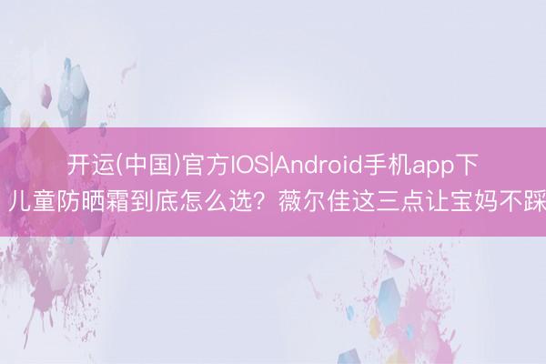开运(中国)官方IOS|Android手机app下载 儿童防晒霜到底怎么选？薇尔佳这三点让宝妈不踩坑
