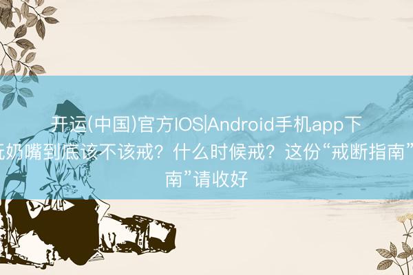 开运(中国)官方IOS|Android手机app下载 安抚奶嘴到底该不该戒？什么时候戒？这份“戒断指南”请收好