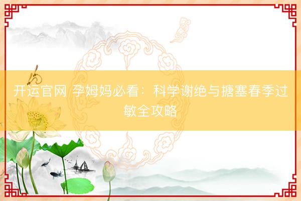 开运官网 孕姆妈必看：科学谢绝与搪塞春季过敏全攻略