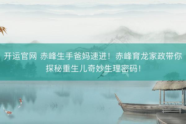 开运官网 赤峰生手爸妈速进！赤峰育龙家政带你探秘重生儿奇妙生理密码！