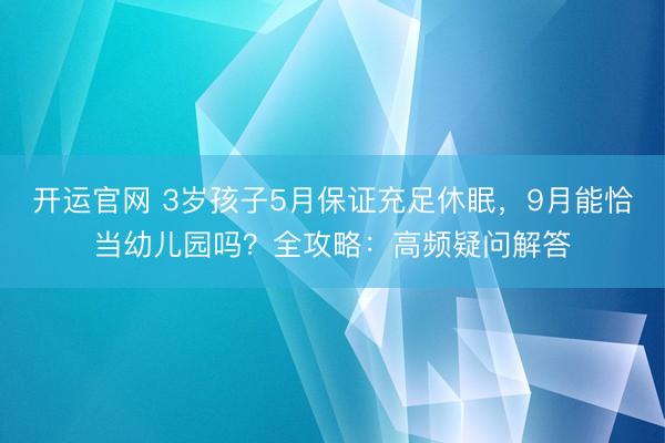 开运官网 3岁孩子5月保证充足休眠，9月能恰当幼儿园吗？全攻略：高频疑问解答