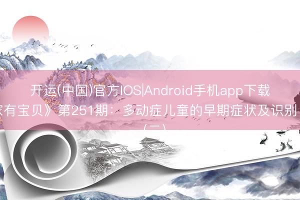 开运(中国)官方IOS|Android手机app下载 《家有宝贝》第251期：多动症儿童的早期症状及识别（二）