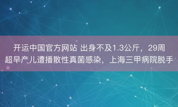 开运中国官方网站 出身不及1.3公斤，29周超早产儿遭播散性真菌感染，上海三甲病院脱手