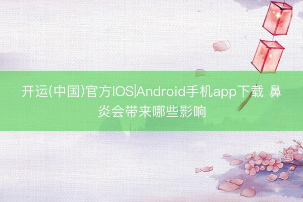 开运(中国)官方IOS|Android手机app下载 鼻炎会带来哪些影响